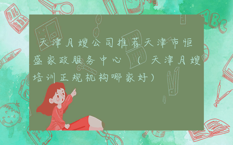 天津月嫂公司推荐天津市恒盛家政服务中心 (天津月嫂培训正规机构哪家好)